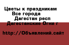 Цветы к праздникам  - Все города  »    . Дагестан респ.,Дагестанские Огни г.